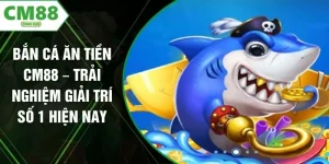 Bắn Cá Ăn Tiền CM88 – Trải Nghiệm Giải Trí Số 1 Hiện Nay