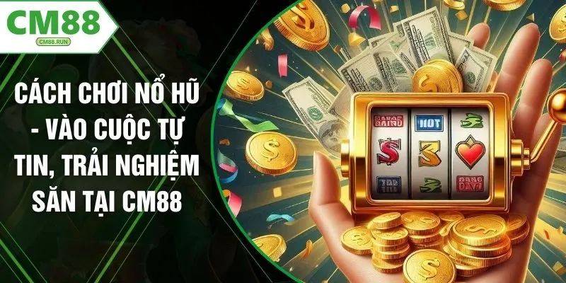 Cách Chơi Nổ Hũ - Vào Cuộc Tự Tin, Trải Nghiệm Săn Tại CM88