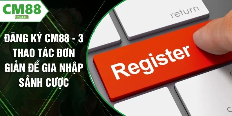 Đăng Ký CM88 - 3 Thao Tác Đơn Giản Để Gia Nhập Sảnh Cược